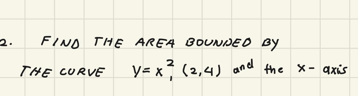 2.
FIND THE AREA BOUNDE O BY
THE CURVE
y= x° (2,4)
and
the X- axis
