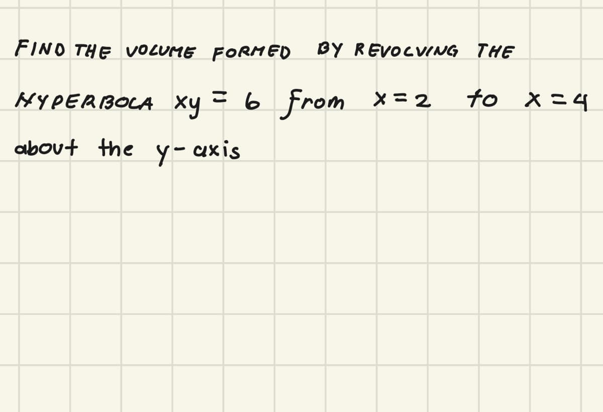 FINO THE VOLUME FORMED
BY REVOCVING THE
from
to X =4
HYPERBOLA xy
こ6
X= 2
about the y- axis

