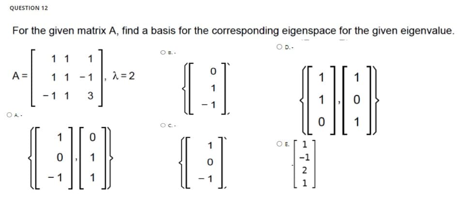 QUESTION 12
For the given matrix A, find a basis for the corresponding eigenspace for the given eigenvalue.
D.-
11
1
A =
1 1
- 1
2 = 2
1
1
1
-1 1
3
1
1
OA-
1
O.-
1
1
1
1
-1
2
1
1
1
1
