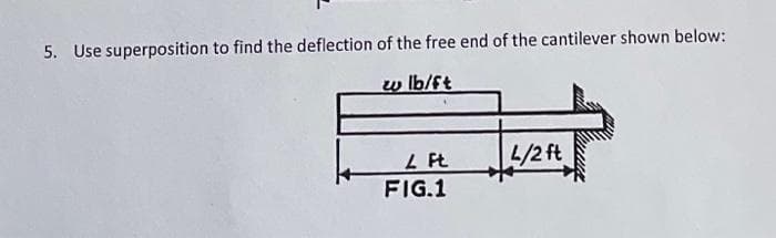 5. Use superposition to find the deflection of the free end of the cantilever shown below:
w lb/ft
2 Ft
FIG.1
L/2 ft