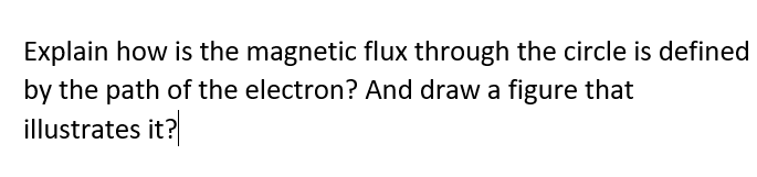 Explain how is the magnetic flux through the circle is defined
by the path of the electron? And draw a figure that
illustrates it?
