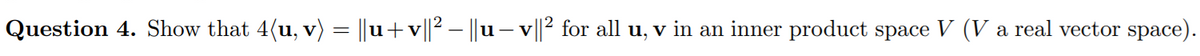 Question 4. Show that 4(u, v) = ||u+v||2 – ||u – v||2 for all u, v in an inner product space V (V a real vector space).
