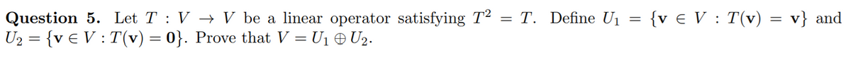 {v € V : T(v) = v} and
Question 5. Let T : V → V be a linear operator satisfying T2 = T. Define U1
U2 = {v € V : T(v) = 0}. Prove that V = U1 O U2.
