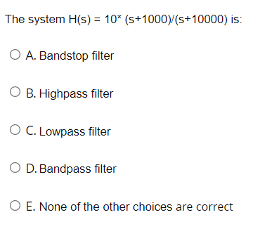 The system H(s) = 10* (s+1000)/(s+10000) is:
O A. Bandstop filter
O B. Highpass filter
O C. Lowpass filter
O D. Bandpass filter
O E. None of the other choices are correct
