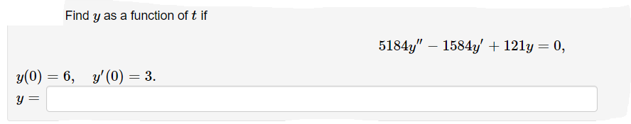 Find y as a function of t if
5184y" – 1584y + 121y = 0,
-
y(0) = 6, y'(0) = 3.
y =
