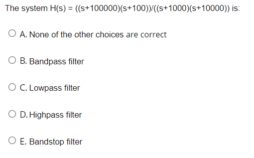 The system H(s) = ((s+100000)(s+100))/((s+1000)(s+10000)) is:
O A. None of the other choices are correct
O B. Bandpass filter
O C. Lowpass filter
O D. Highpass filter
O E. Bandstop filter