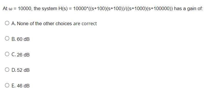 At w = 10000, the system H(s) = 10000*((s+100)(s+100))/((s+1000)(s+100000)) has a gain of:
O A. None of the other choices are correct
B. 60 dB
O C. 26 dB
O D. 52 dB
O E. 46 dB