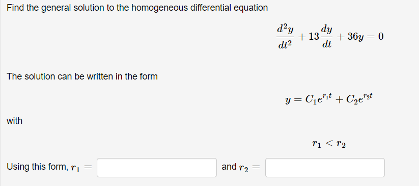 Find the general solution to the homogeneous differential equation
d?y
dy
+ 13
+ 36y = 0
dt2
dt
The solution can be written in the form
y = C¡eit + C2e"at
with
ri < r2
Using this form, ri
and r2 =
