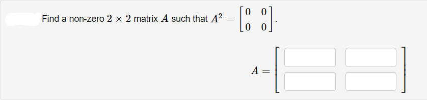 Find a non-zero 2 x 2 matrix A such that A?
0 0
A =
||
