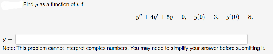 Find y as a function of t if
y" + 4y' + 5y = 0, y(0) = 3, y (0) = 8.
y =
%3D
Note: This problem cannot interpret complex numbers. You may need to simplify your answer before submitting it.
