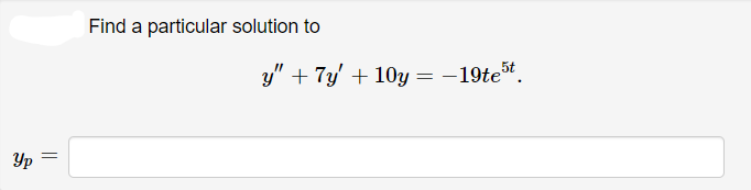 Find a particular solution to
y" + 7y' + 10y = -19tet.
Yp =
||
