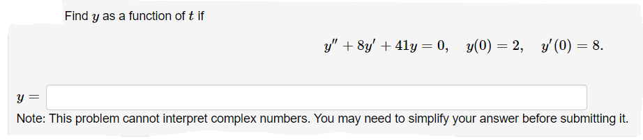 Find y as a function of t if
y" + 8y' + 41y = 0, y(0) = 2, y' (0) = 8.
y =
Note: This problem cannot interpret complex numbers. You may need to simplify your answer before submitting it.
