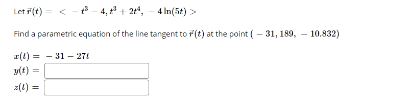 Let ř(t) = < - t3 – 4, t³ + 2t“, – 4 ln(5t) >
Find a parametric equation of the line tangent to 7(t) at the point (– 31, 189, – 10.832)
¤(t) =
- 31 – 27t
y(t) =
z(t)
