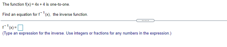The function f(x) = 4x + 4 is one-to-one.
Find an equation for f'(x), the inverse function.
f (x)= |
D
(Type an expression for the inverse. Use integers or fractions for any numbers in the expression.)
