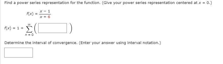 Find a power series representation for the function. (Give your power series representation centered at x = 0.)
X - 1
f(x)
x + 6
00
f(x) = 1 +
n = 0
Determine the interval of convergence. (Enter your answer using interval notation.)
