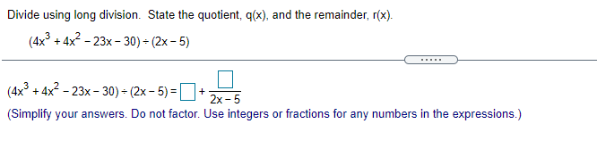 Divide using long division. State the quotient, q(x), and the remainder, r(x).
(4x°
+ 4x? - 23x - 30) - (2x - 5)
.....
(4x + 4x2 - 23x - 30) - (2x - 5) =
2х - 5
(Simplify your answers. Do not factor. Use integers or fractions for any numbers in the expressions.)
