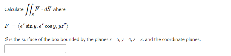 Calculate
F - dS where
F = (e* sin y, e" cos y, yz“)
S is the surface of the box bounded by the planes x = 5, y = 4, z = 3, and the coordinate planes.

