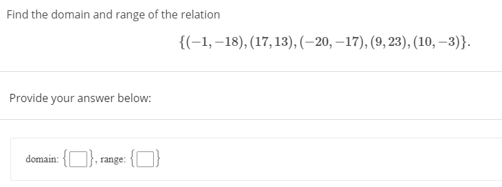 Find the domain and range of the relation
{(-1,–18), (17, 13), (–20, –17), (9, 23), (10, –3)}.
Provide your answer below:
domain:
range:
