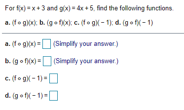 For f(x) = x+3 and g(x) = 4x +5, find the following functions.
a. (fo g)(x); b. (g o f)(x); c. (fo g)( - 1); d. (go f)( - 1)
a. (fo g)(x) = (Simplify your answer.)
b. (go f)(x) = (Simplify your answer.)
c. (fo g)(- 1) =
d. (g o f)( - 1) =
