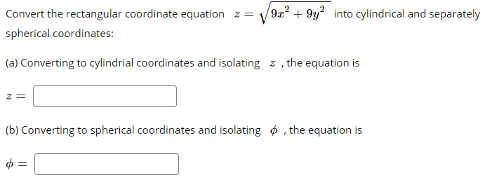 Convert the rectangular coordinate equation z =
9x² + 9y? into cylindrical and separately
spherical coordinates:
(a) Converting to cylindrial coordinates and isolating z , the equation is
= z
(b) Converting to spherical coordinates and isolating ¢ , the equation is
