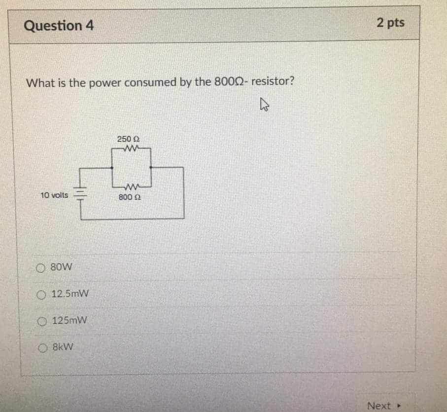 Question 4
2 pts
What is the power consumed by the 8002- resistor?
250 2
10 volts
800 2
O 80W
O 12.5mW
O 125mW
O 8kW
Next
