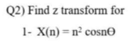 Q2) Find z transform for
1- X(n) = n2 cosne
