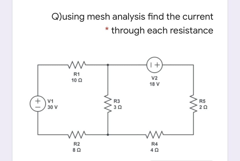 Q)using mesh analysis find the current
* through each resistance
R1
V2
10 2
18 V
+V1
30 V
R3
R5
20
R2
R4
