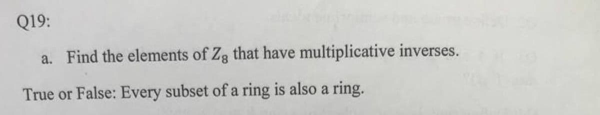 Q19:
a. Find the elements of Zg that have multiplicative inverses.
True or False: Every subset of a ring is also a ring.
