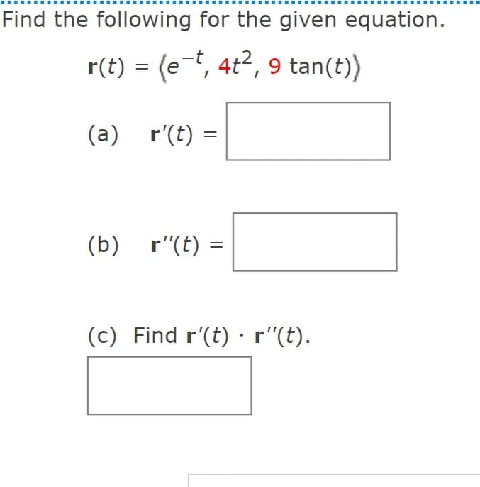 Find the following for the given equation.
r(t) = (et, 4t2, 9 tan(t))
(a) r'(t) :
(b) r"(t) =
(c) Find r'(t) • '"(t).
