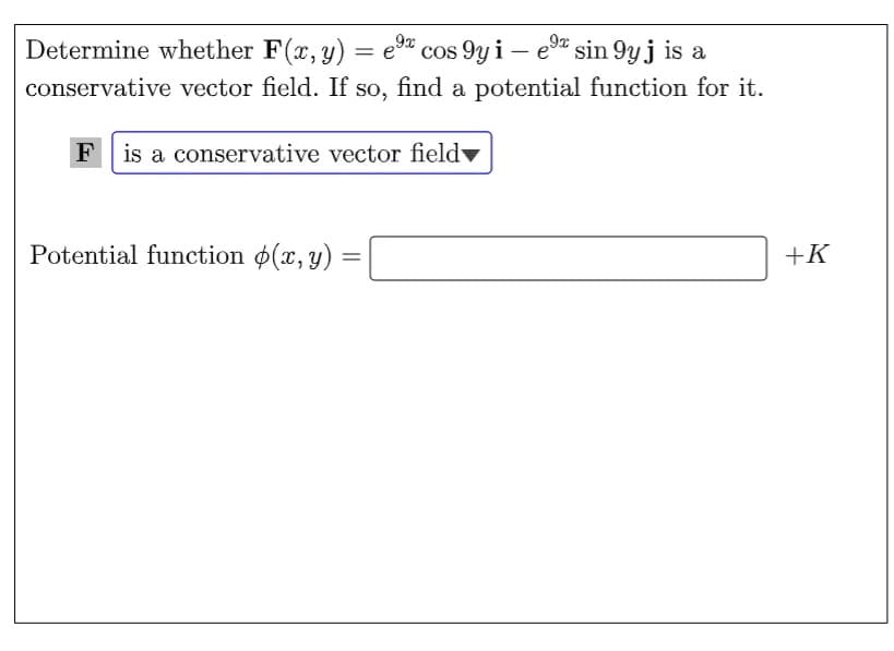 9x
Determine whether F(x, y) = e cos 9y i – e" sin 9y j is a
conservative vector field. If so, find a potential function for it.
F
is a conservative vector field▼
Potential function o(x, y)
+K
