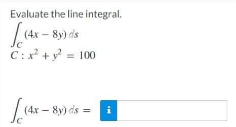 Evaluate the line integral.
L(4x – 8y) ds
C : x² +y = 100
(4x –
8y) ds =
i
