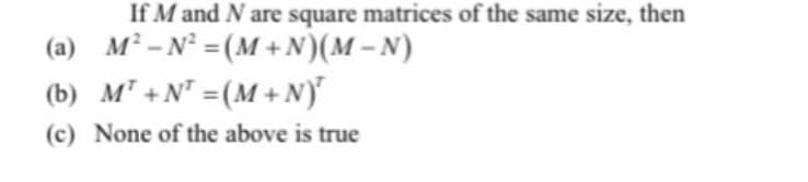 If M and N are square matrices of the same size, then
(a) M² -N² =(M + N)(M – N)
(b) M' +N" =(M +N)°
(c) None of the above is true
