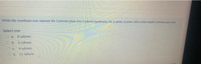 While the coordinate axes separate the Cartesian plane into 4 subsets (quadrants), the xy plane, xz plane, and ya plane separte Cartesian pare in
Select one:
Oa.
8 subsets
Ob. 6 subsets
4 subsets
Od.
12 subsets
