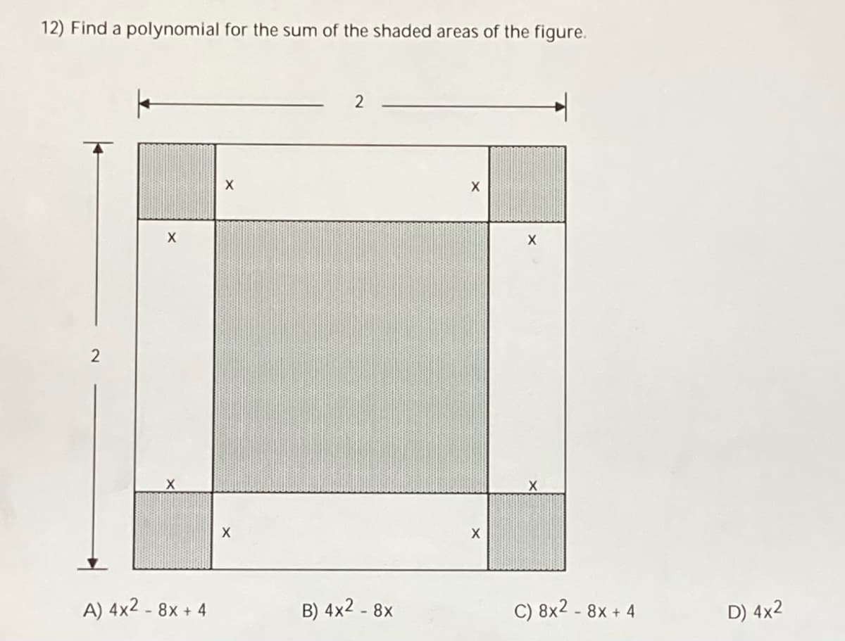 12) Find a polynomial for the sum of the shaded areas of the figure.
A) 4x2 - 8x + 4
B) 4x2 - 8x
C) 8x2 - 8x + 4
D) 4x2
