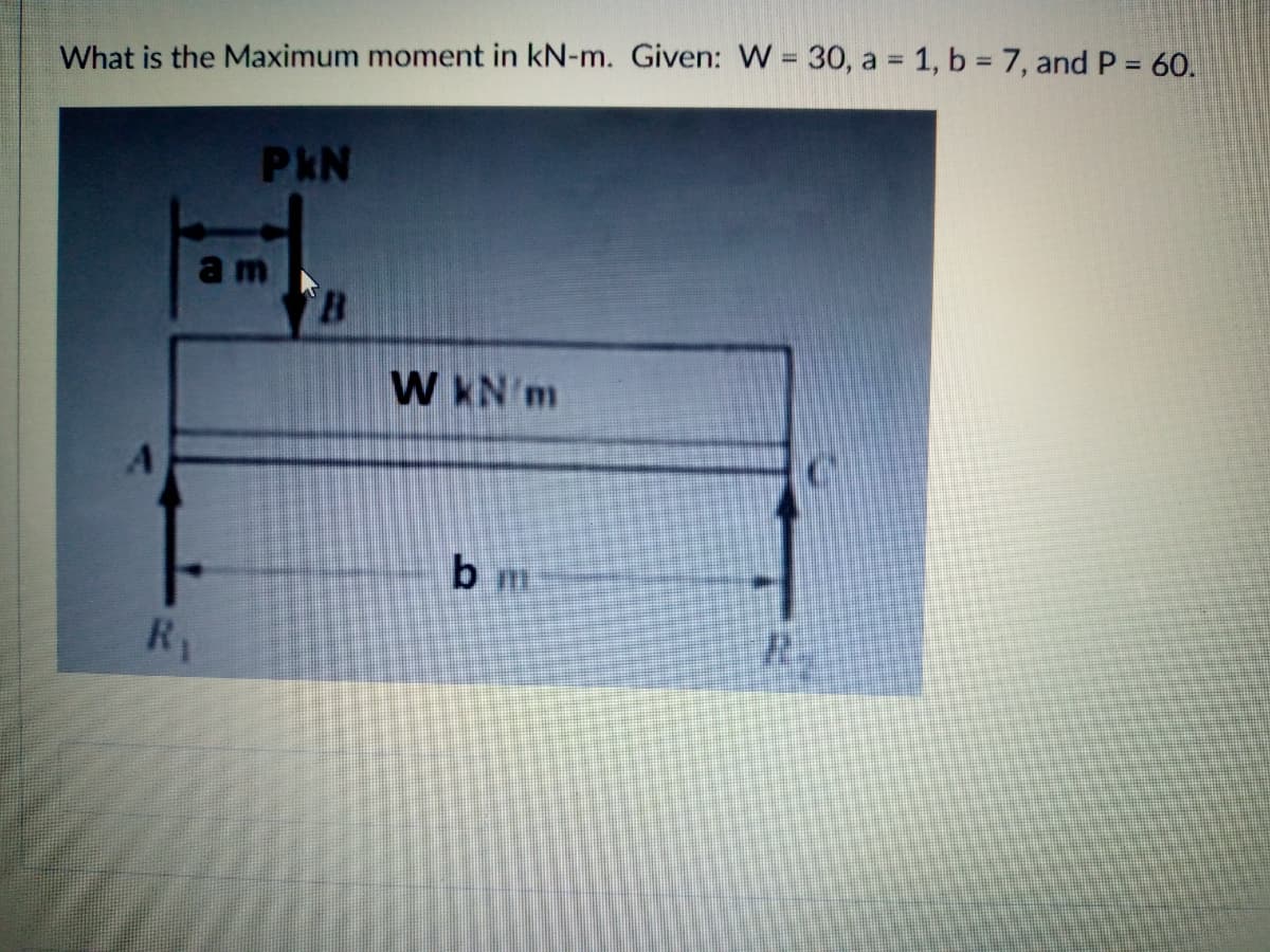 What is the Maximum moment in kN-m. Given: W = 30, a = 1, b = 7, and P 60.
PkN
am
8.
W KN'm
b m
