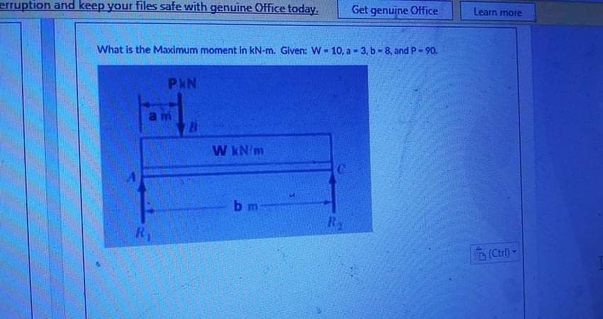 erruption and keep your files safe with genuine Office today.
Get genuine Office
Learn more
What is the Maximum moment in kN-m. Glven: W- 10, a - 3, b-8, and P-90.
PKN
am
W KN m
b m
R.
Ry
(Ctrl)-
