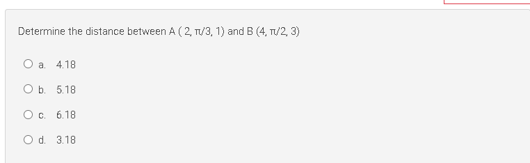 Determine the distance between A (2, T/3, 1) and B (4, T/2, 3)
O a. 4.18
O b. 5.18
6.18
O d. 3.18
