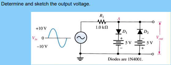 Determine and sketch the output voltage.
R1
+10 V
1.0 kN
D
Vin 0
out
5v 5 v
-10 V
+
Diodes are IN4001.
