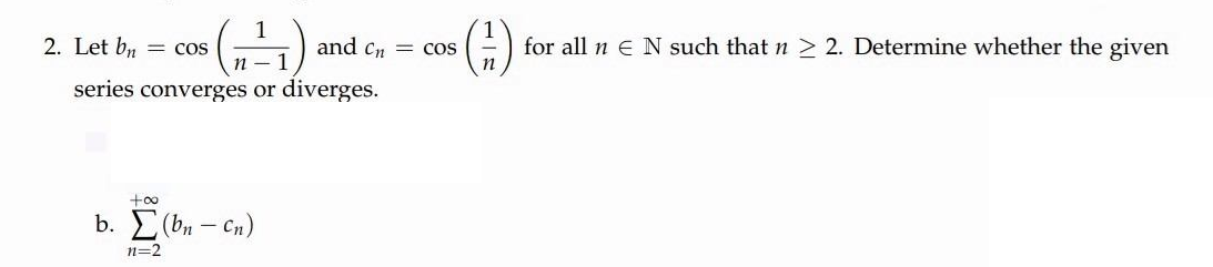 2. Let b, = cos
and cn = cos
for all n e N such that n > 2. Determine whether the given
series converges or diverges.
+oo
b. E(bn - Cn)
n=2
