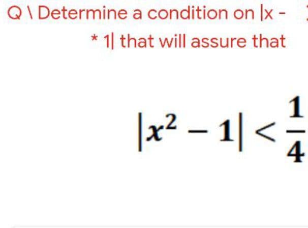 QI Determine a condition on x -
* 1| that will assure that
|x² – 1| <
1/4
