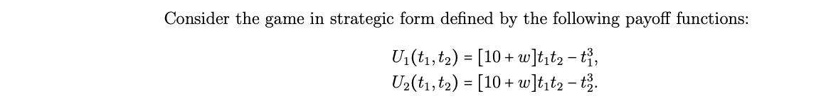 Consider the game in strategic form defined by the following payoff functions:
U:(tı, t2) = [10 + uw]tt, - tỉ,
U2(tı,t2) = [10 + w]ht2-t2.
