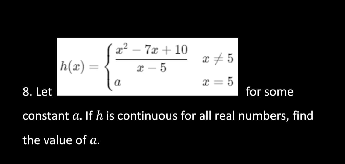 h(x)
x² - 7x + 10
x-5
a
x #5
x=5
8. Let
for some
constant a. If h is continuous for all real numbers, find
the value of a.