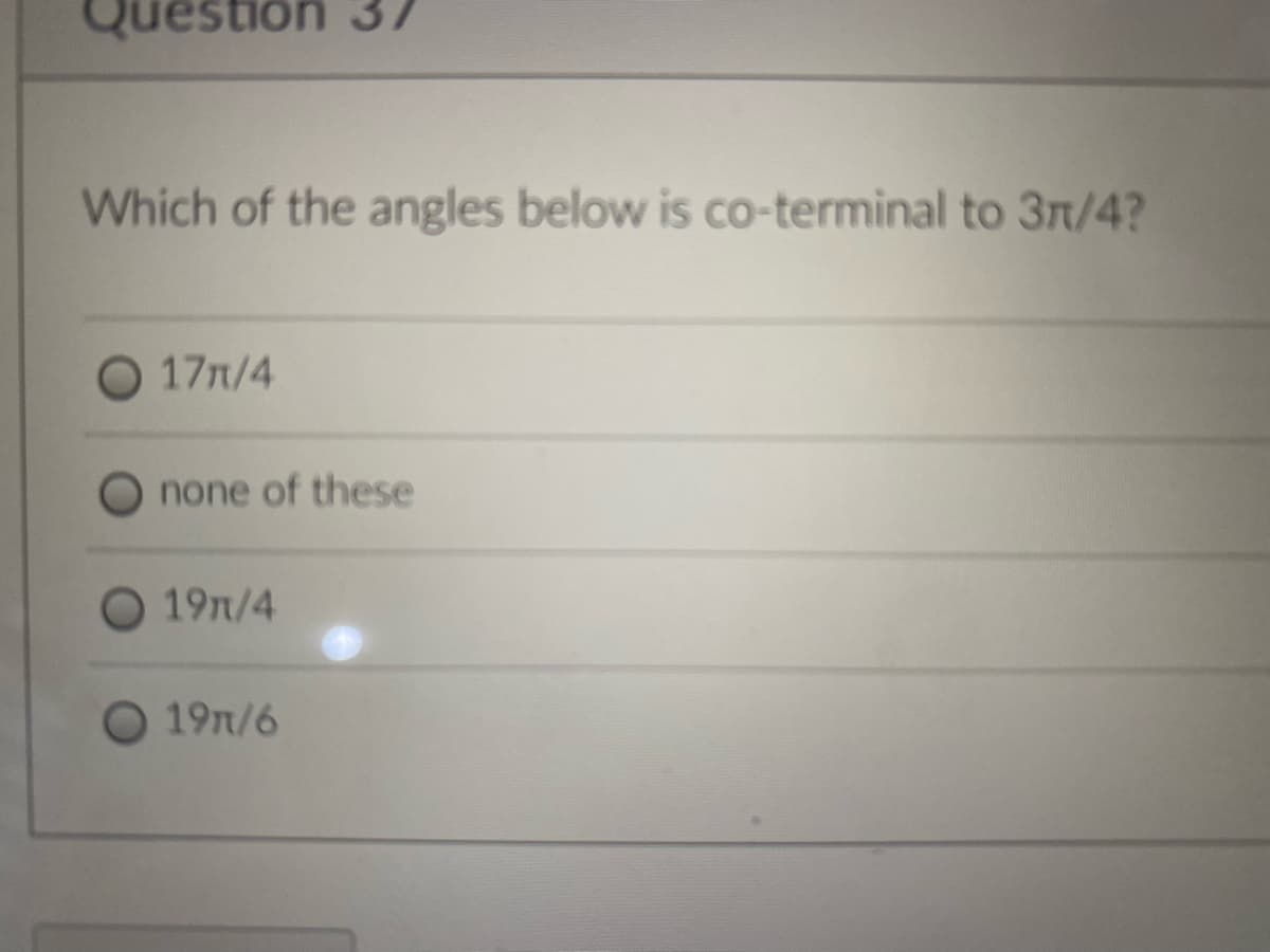 uestion 37
Which of the angles below is co-terminal to 3r/4?
O 17n/4
none of these
19n/4
19n/6
