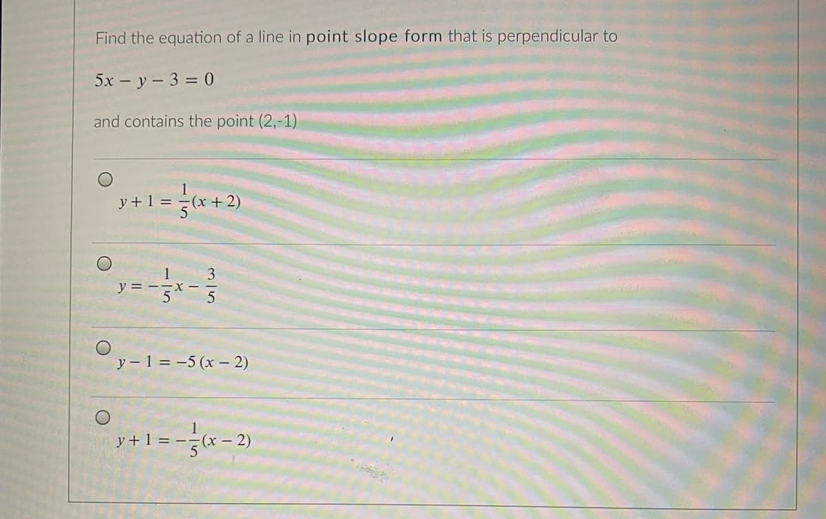 Find the equation of a line in point slope form that is perpendicular to
5x – y - 3 = 0
and contains the point (2,-1)
1
y + 1 = =(x + 2)
1
y =
3
y – 1 = -5 (x – 2)
y + 1 = --(x – 2)
