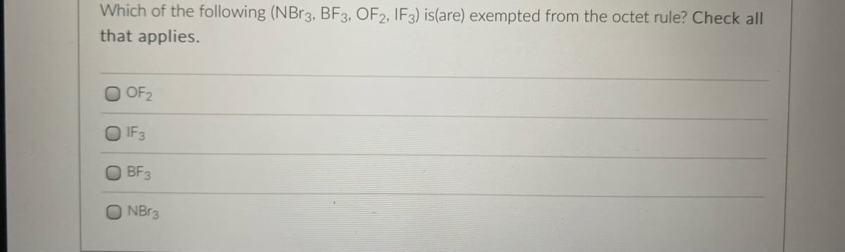Which of the following (NBR3, BF3, OF2, IF3) is(are) exempted from the octet rule? Check all
that applies.
O OF2
IF3
BF3
NBr3
