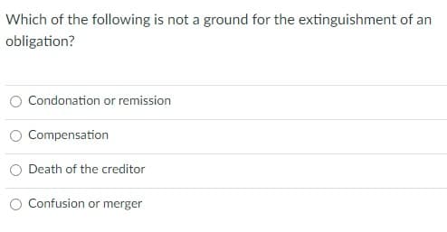 Which of the following is not a ground for the extinguishment of an
obligation?
Condonation or remission
Compensation
Death of the creditor
Confusion or merger
