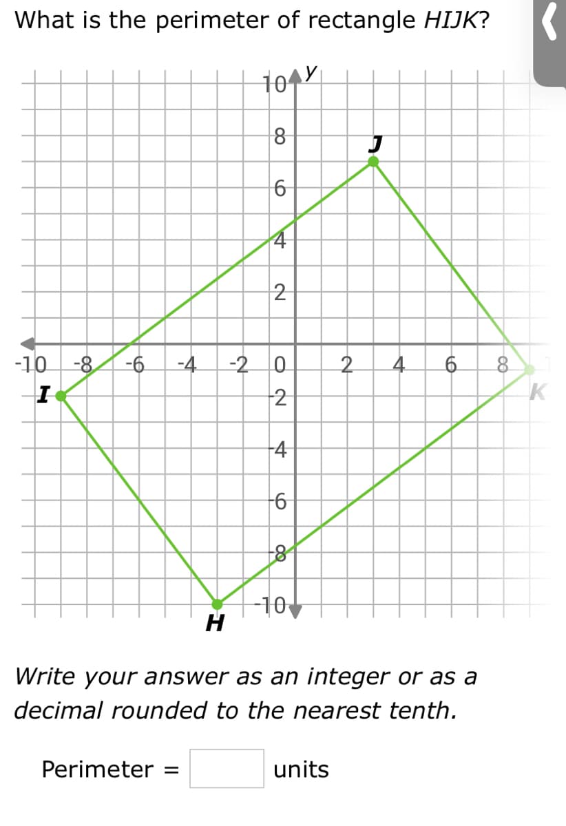 What is the perimeter of rectangle HIJK?
101
8
2
-10
-8
-6
-4
-2
2
6.
2
-4
81
-10
H
Write your answer as an integer or as a
decimal rounded to the nearest tenth.
Perimeter
units
4.
4.
