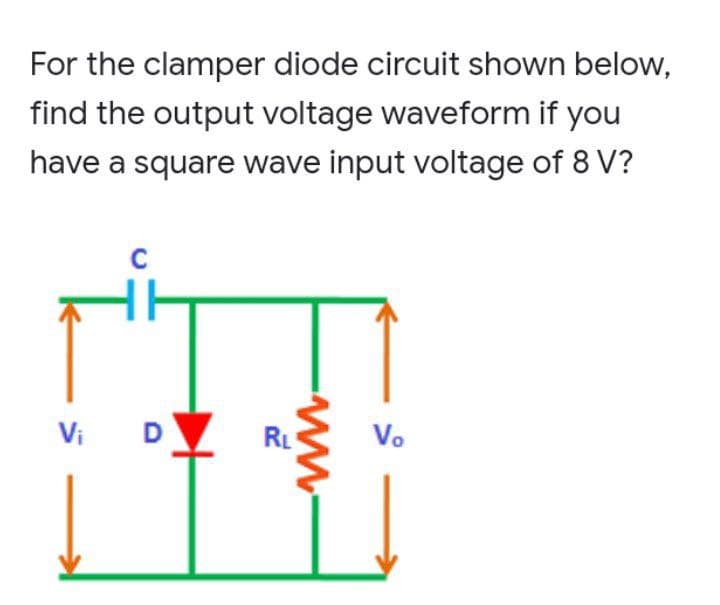 For the clamper diode circuit shown below,
find the output voltage waveform if you
have a square wave input voltage of 8 V?
Vi
D
RL
Vo
ww-
