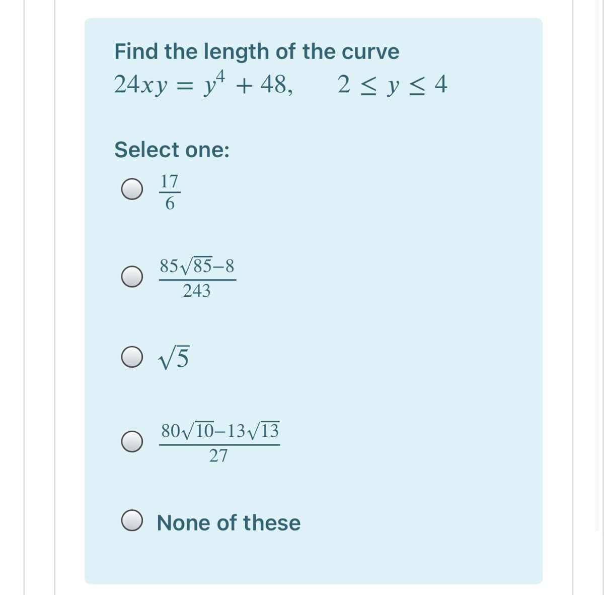 Find the length of the curve
24xy = y + 48,
2 < y < 4
Select one:
17
85/85-8
243
O V5
80/10–13 13
27
None of these
