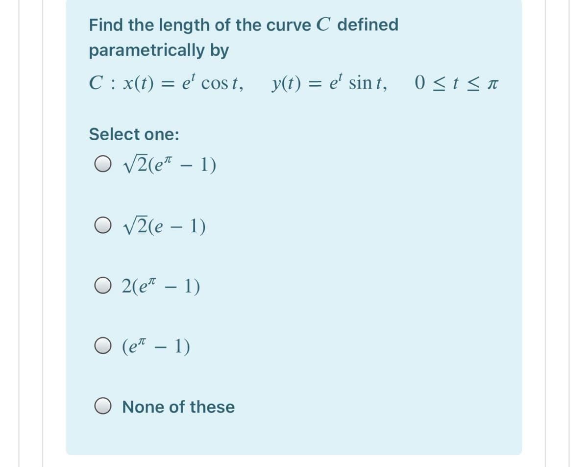 Find the length of the curve C defined
parametrically by
C : x(t) = e' cos t,
y(t) = e' sin t,
0 <t < Tt
Select one:
O v2(e* – 1)
O V2(e – 1)
O 2(e* – 1)
-
O (e* – 1)
None of these
